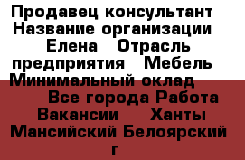 Продавец-консультант › Название организации ­ Елена › Отрасль предприятия ­ Мебель › Минимальный оклад ­ 20 000 - Все города Работа » Вакансии   . Ханты-Мансийский,Белоярский г.